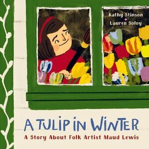 A Tulip in Winter: A Story about Folk Artist Maud Lewis -- Kathy Stinson